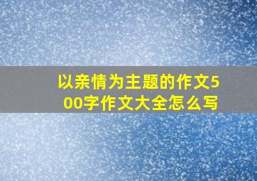 以亲情为主题的作文500字作文大全怎么写