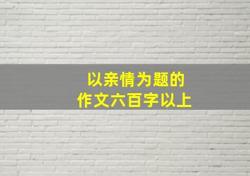 以亲情为题的作文六百字以上