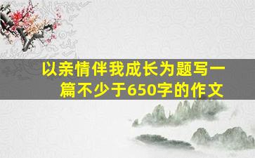 以亲情伴我成长为题写一篇不少于650字的作文