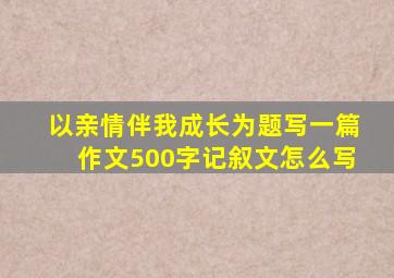 以亲情伴我成长为题写一篇作文500字记叙文怎么写