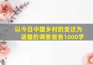 以今日中国乡村的变迁为话题的调查报告1000字