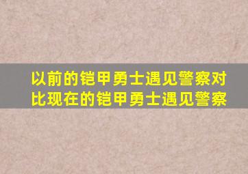 以前的铠甲勇士遇见警察对比现在的铠甲勇士遇见警察