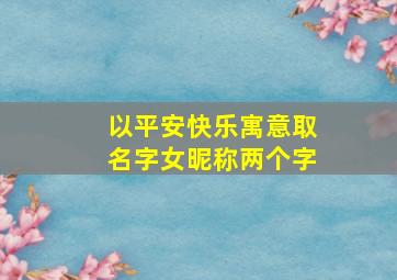 以平安快乐寓意取名字女昵称两个字