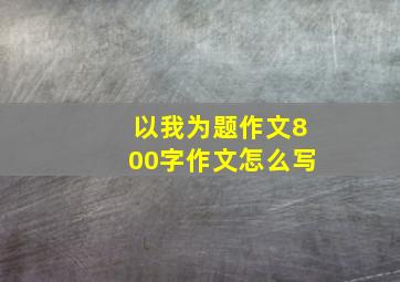 以我为题作文800字作文怎么写