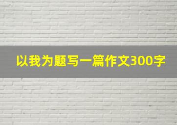 以我为题写一篇作文300字