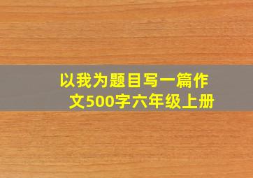 以我为题目写一篇作文500字六年级上册