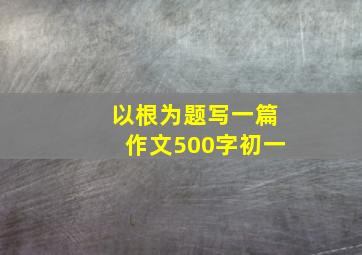 以根为题写一篇作文500字初一