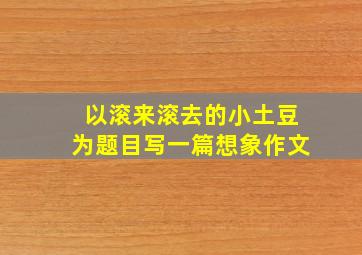 以滚来滚去的小土豆为题目写一篇想象作文