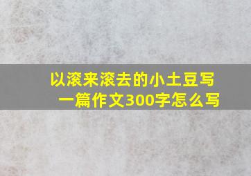 以滚来滚去的小土豆写一篇作文300字怎么写