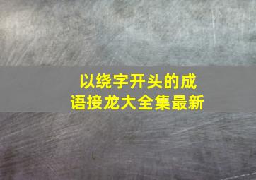 以绕字开头的成语接龙大全集最新