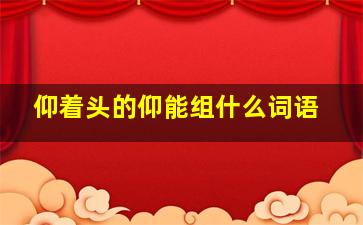 仰着头的仰能组什么词语