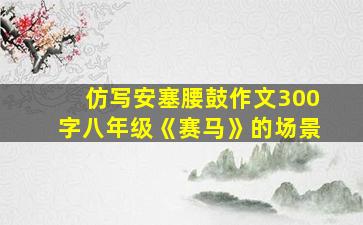 仿写安塞腰鼓作文300字八年级《赛马》的场景