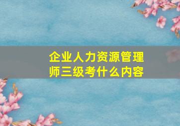 企业人力资源管理师三级考什么内容