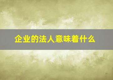 企业的法人意味着什么