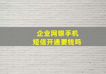 企业网银手机短信开通要钱吗