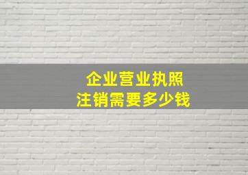 企业营业执照注销需要多少钱