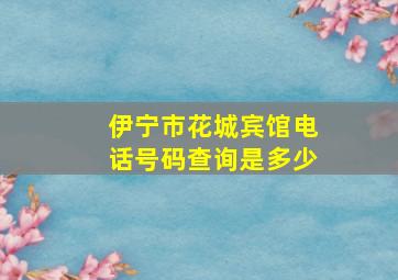 伊宁市花城宾馆电话号码查询是多少