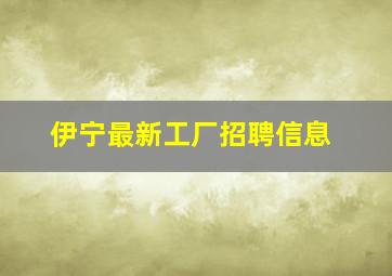 伊宁最新工厂招聘信息