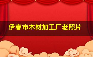 伊春市木材加工厂老照片