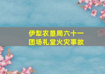 伊犁农垦局六十一团场礼堂火灾事故