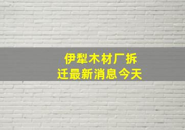 伊犁木材厂拆迁最新消息今天