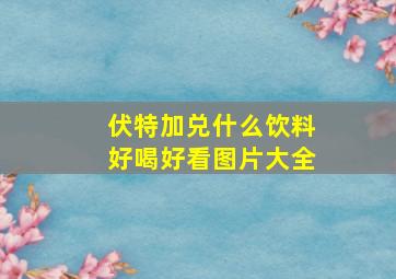 伏特加兑什么饮料好喝好看图片大全