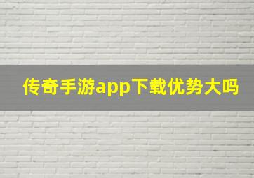 传奇手游app下载优势大吗