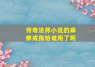 传奇法师小说的麻痹戒指给谁用了啊