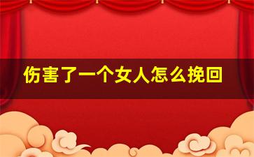 伤害了一个女人怎么挽回