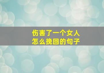 伤害了一个女人怎么挽回的句子