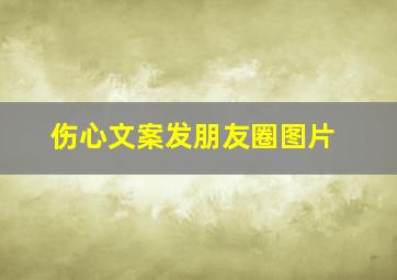 伤心文案发朋友圈图片