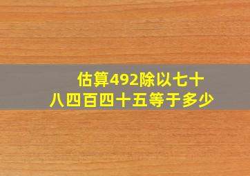 估算492除以七十八四百四十五等于多少