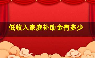 低收入家庭补助金有多少