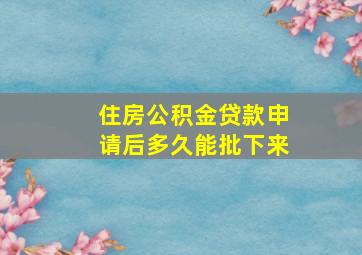 住房公积金贷款申请后多久能批下来