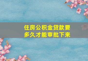 住房公积金贷款要多久才能审批下来