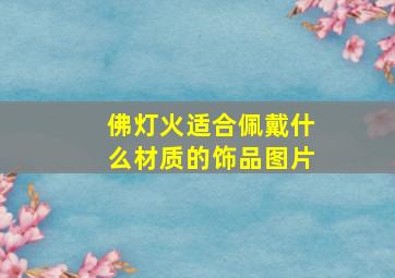 佛灯火适合佩戴什么材质的饰品图片