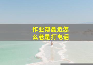 作业帮最近怎么老是打电话