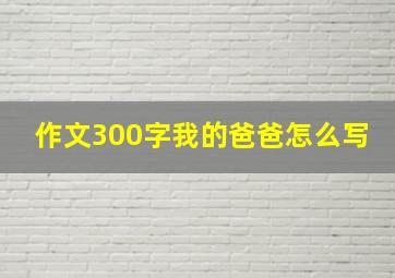 作文300字我的爸爸怎么写