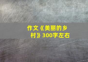 作文《美丽的乡村》300字左右