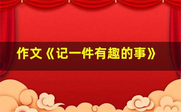 作文《记一件有趣的事》