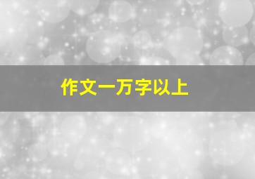 作文一万字以上