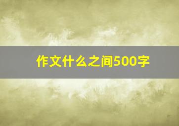 作文什么之间500字