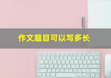 作文题目可以写多长