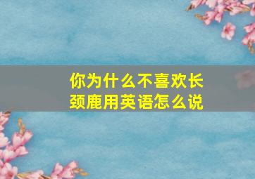 你为什么不喜欢长颈鹿用英语怎么说