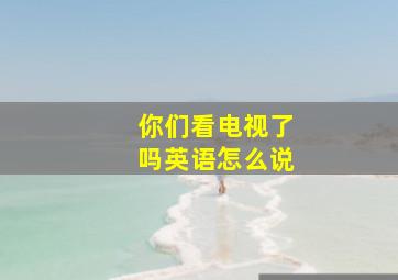 你们看电视了吗英语怎么说