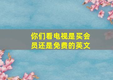 你们看电视是买会员还是免费的英文