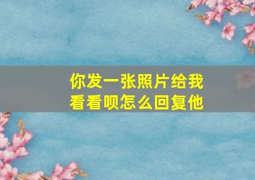 你发一张照片给我看看呗怎么回复他