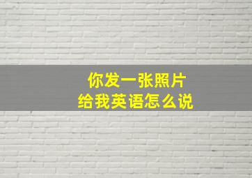 你发一张照片给我英语怎么说