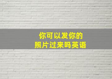 你可以发你的照片过来吗英语