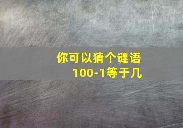 你可以猜个谜语100-1等于几